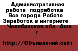 Административная работа (подработка) - Все города Работа » Заработок в интернете   . Челябинская обл.,Аша г.